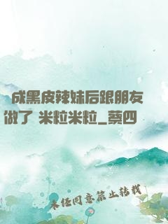 變成黑皮辣妹后跟朋友做了 米粒米粒